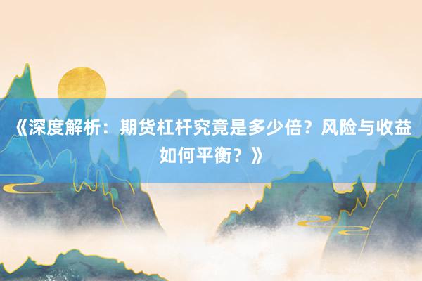 《深度解析：期货杠杆究竟是多少倍？风险与收益如何平衡？》