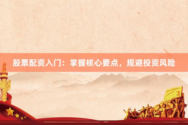 股票配资入门：掌握核心要点，规避投资风险