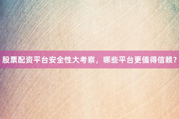 股票配资平台安全性大考察，哪些平台更值得信赖？