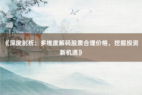 《深度剖析：多维度解码股票合理价格，挖掘投资新机遇》