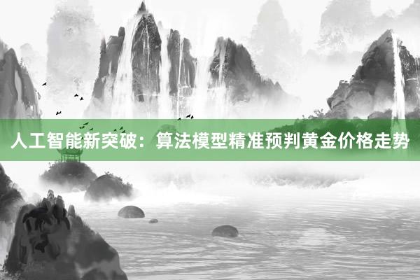 人工智能新突破：算法模型精准预判黄金价格走势