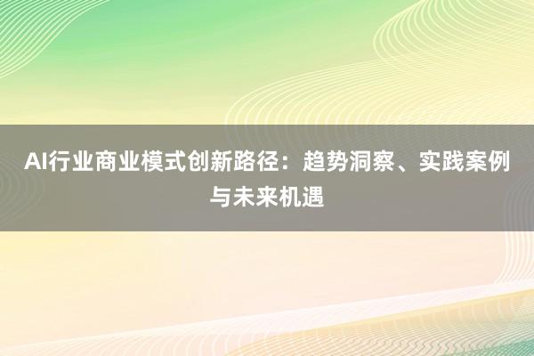 AI行业商业模式创新路径：趋势洞察、实践案例与未来机遇