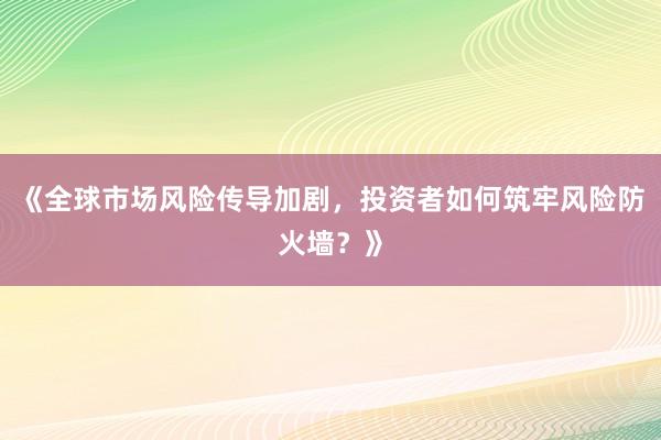 《全球市场风险传导加剧，投资者如何筑牢风险防火墙？》