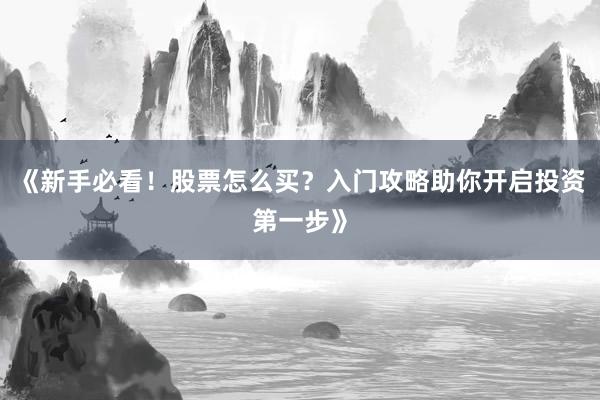 《新手必看！股票怎么买？入门攻略助你开启投资第一步》
