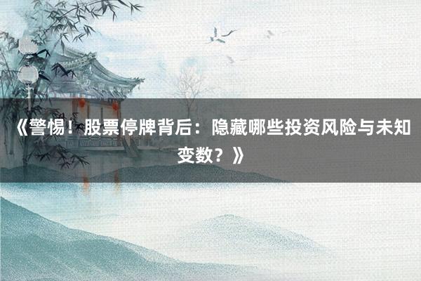 《警惕！股票停牌背后：隐藏哪些投资风险与未知变数？》