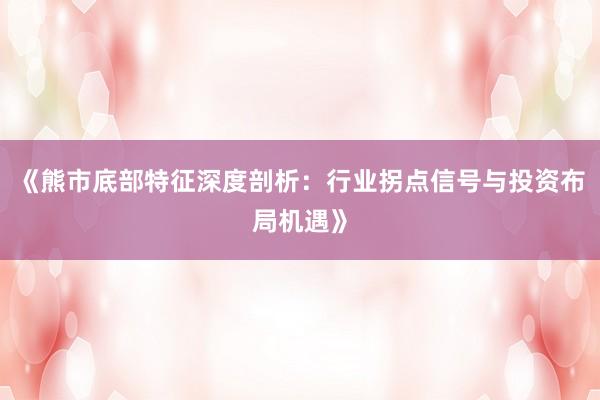 《熊市底部特征深度剖析：行业拐点信号与投资布局机遇》