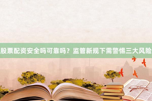 股票配资安全吗可靠吗？监管新规下需警惕三大风险