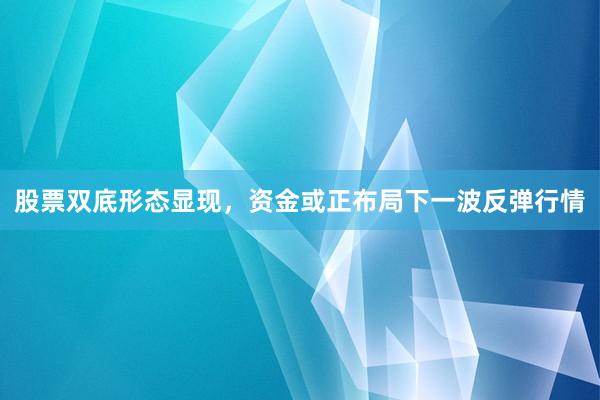 股票双底形态显现，资金或正布局下一波反弹行情