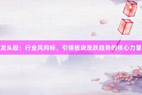 龙头股：行业风向标，引领板块涨跌趋势的核心力量