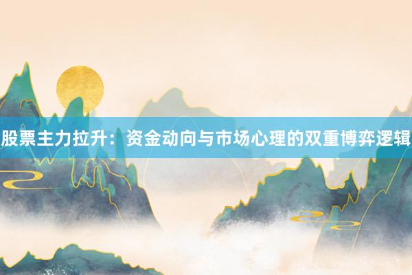 股票主力拉升：资金动向与市场心理的双重博弈逻辑