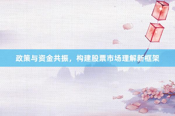 政策与资金共振，构建股票市场理解新框架