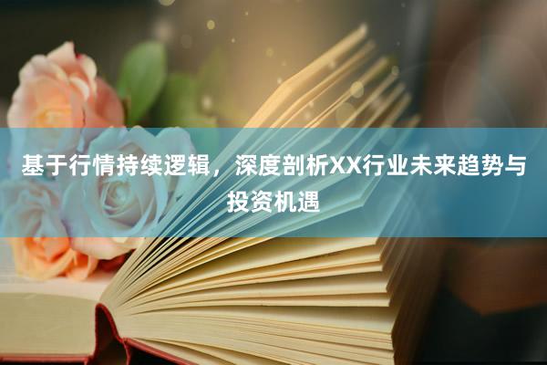基于行情持续逻辑，深度剖析XX行业未来趋势与投资机遇