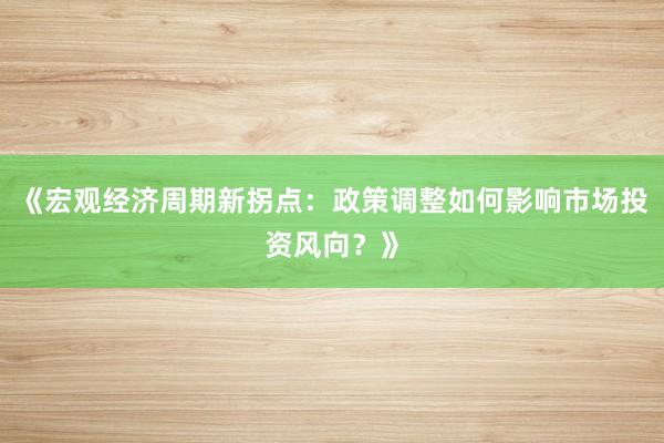 《宏观经济周期新拐点：政策调整如何影响市场投资风向？》