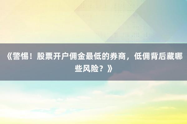 《警惕！股票开户佣金最低的券商，低佣背后藏哪些风险？》