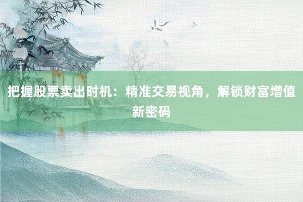 把握股票卖出时机：精准交易视角，解锁财富增值新密码