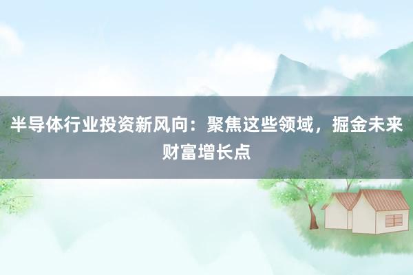 半导体行业投资新风向：聚焦这些领域，掘金未来财富增长点