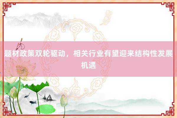题材政策双轮驱动，相关行业有望迎来结构性发展机遇