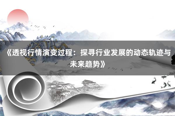 《透视行情演变过程：探寻行业发展的动态轨迹与未来趋势》