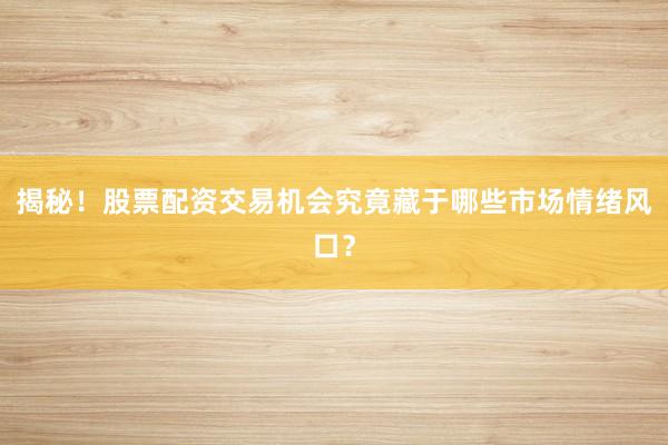 揭秘！股票配资交易机会究竟藏于哪些市场情绪风口？