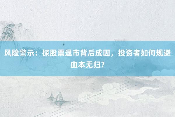 风险警示：探股票退市背后成因，投资者如何规避血本无归？