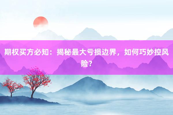 期权买方必知：揭秘最大亏损边界，如何巧妙控风险？