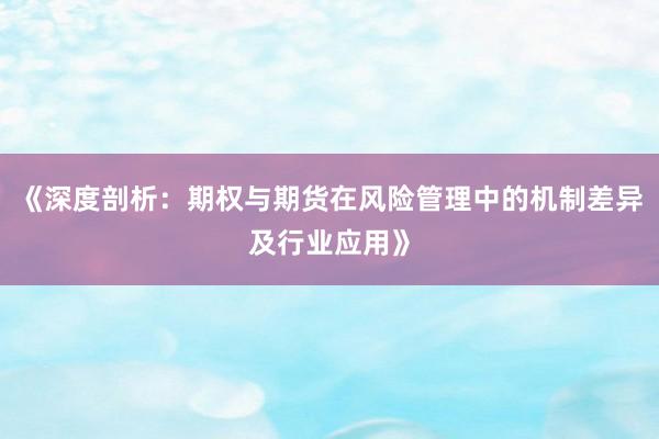《深度剖析：期权与期货在风险管理中的机制差异及行业应用》