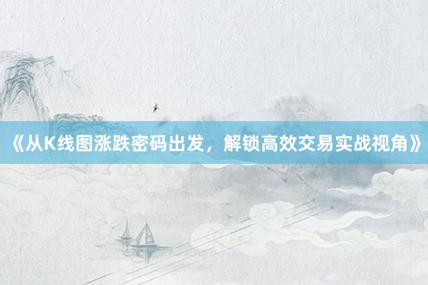 《从K线图涨跌密码出发，解锁高效交易实战视角》