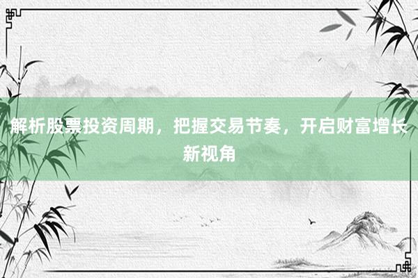 解析股票投资周期，把握交易节奏，开启财富增长新视角