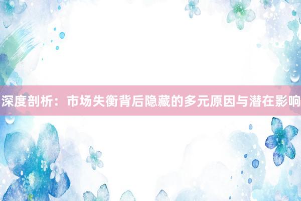 深度剖析：市场失衡背后隐藏的多元原因与潜在影响