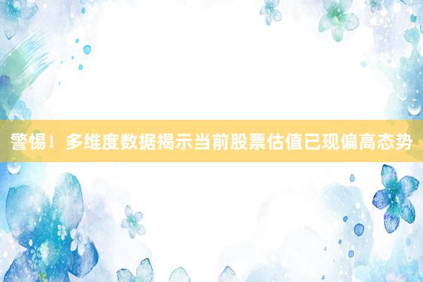 警惕！多维度数据揭示当前股票估值已现偏高态势