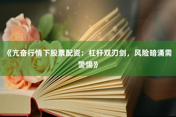 《亢奋行情下股票配资：杠杆双刃剑，风险暗涌需警惕》