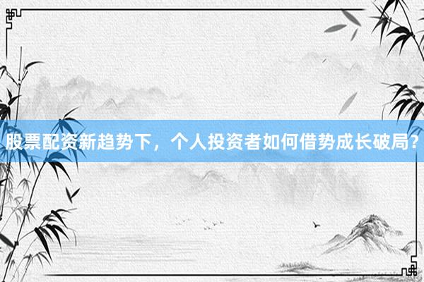 股票配资新趋势下，个人投资者如何借势成长破局？