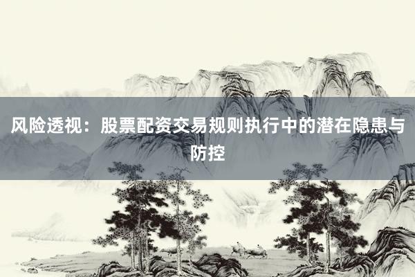 风险透视：股票配资交易规则执行中的潜在隐患与防控