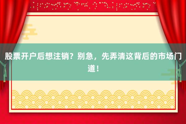 股票开户后想注销？别急，先弄清这背后的市场门道！