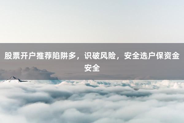 股票开户推荐陷阱多，识破风险，安全选户保资金安全