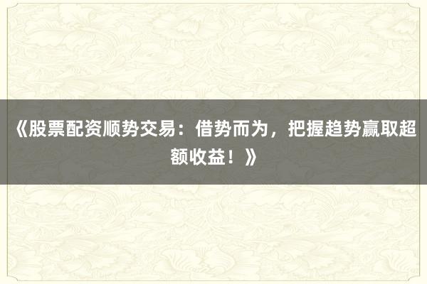 《股票配资顺势交易：借势而为，把握趋势赢取超额收益！》