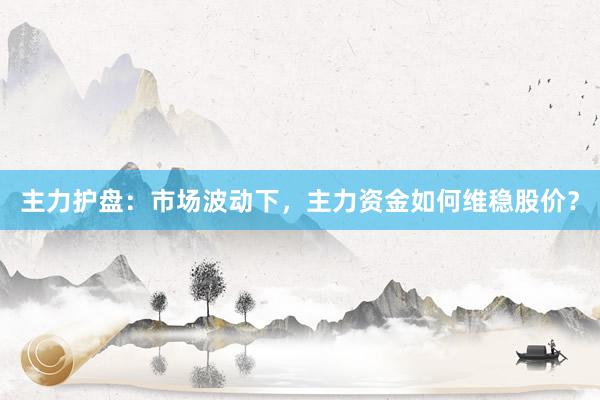 主力护盘：市场波动下，主力资金如何维稳股价？