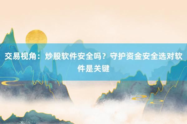 交易视角：炒股软件安全吗？守护资金安全选对软件是关键