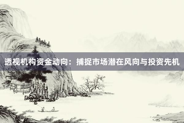 透视机构资金动向：捕捉市场潜在风向与投资先机
