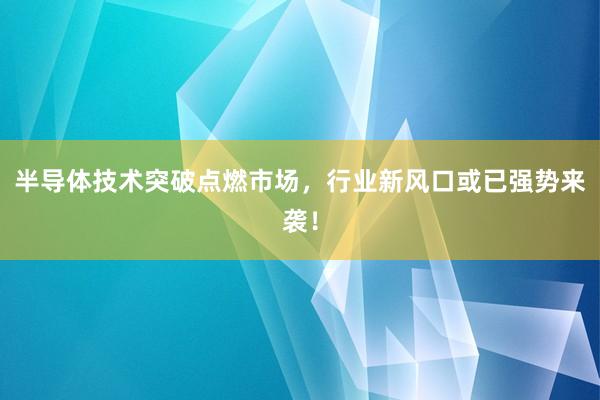 半导体技术突破点燃市场，行业新风口或已强势来袭！