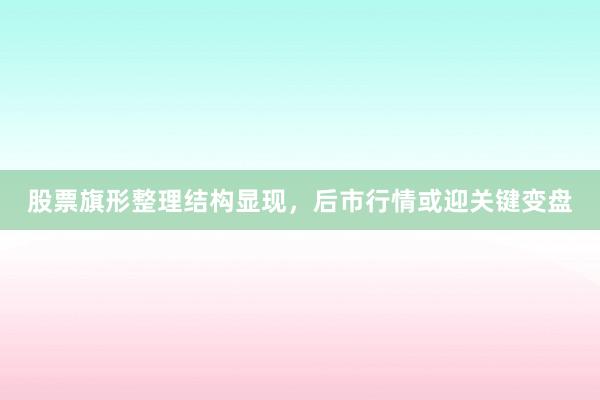 股票旗形整理结构显现，后市行情或迎关键变盘