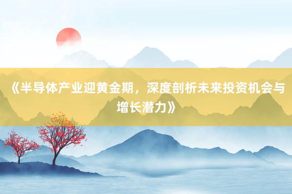 《半导体产业迎黄金期，深度剖析未来投资机会与增长潜力》
