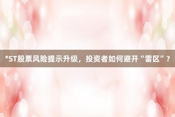 *ST股票风险提示升级，投资者如何避开“雷区”？