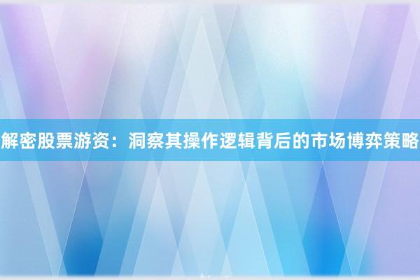 解密股票游资：洞察其操作逻辑背后的市场博弈策略