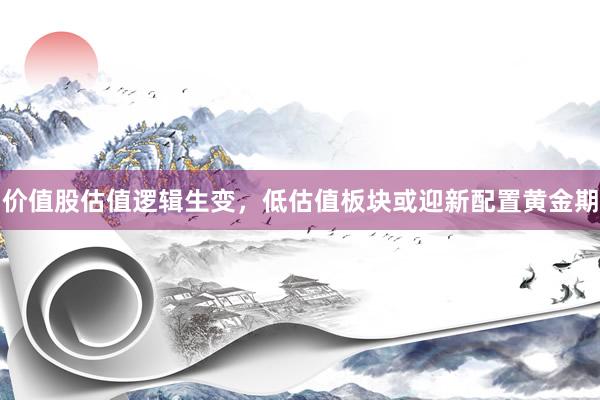 价值股估值逻辑生变，低估值板块或迎新配置黄金期