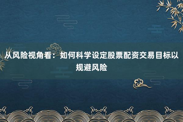 从风险视角看：如何科学设定股票配资交易目标以规避风险