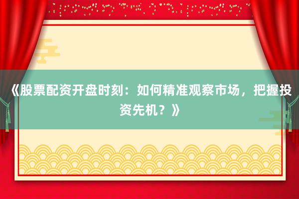 《股票配资开盘时刻：如何精准观察市场，把握投资先机？》