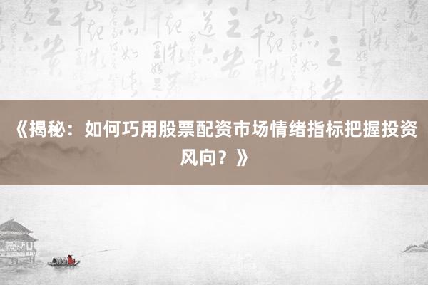 《揭秘：如何巧用股票配资市场情绪指标把握投资风向？》