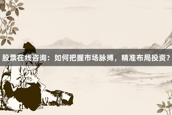 股票在线咨询：如何把握市场脉搏，精准布局投资？