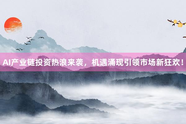 AI产业链投资热浪来袭，机遇涌现引领市场新狂欢！